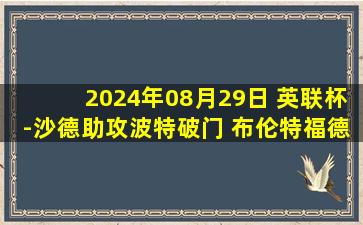 2024年08月29日 英联杯-沙德助攻波特破门 布伦特福德1-0科尔切斯特联